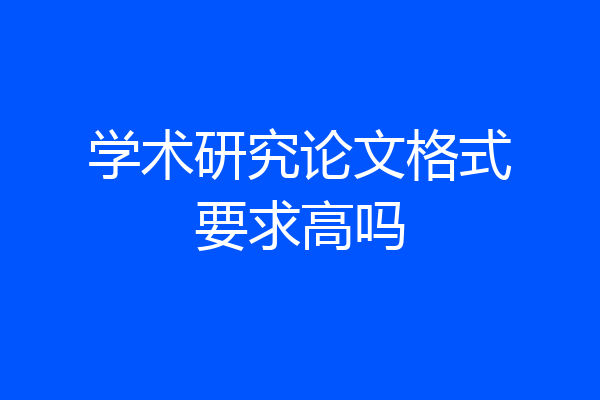 学术研究论文格式要求高吗