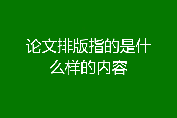 论文排版指的是什么样的内容