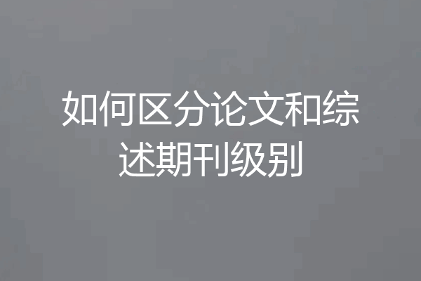 如何区分论文和综述期刊级别