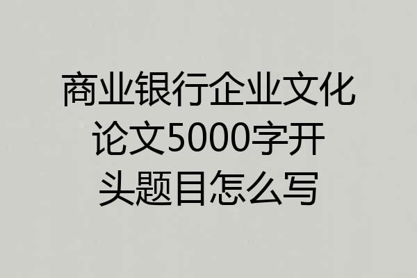 商业银行企业文化论文5000字开头题目怎么写