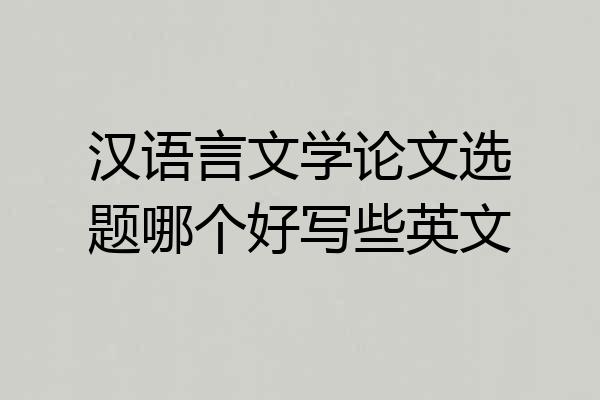 汉语言文学论文选题哪个好写些英文