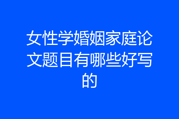 女性学婚姻家庭论文题目有哪些好写的
