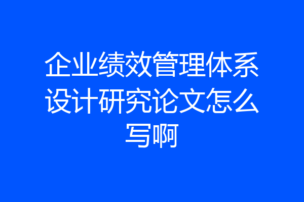 企业绩效管理体系设计研究论文怎么写啊