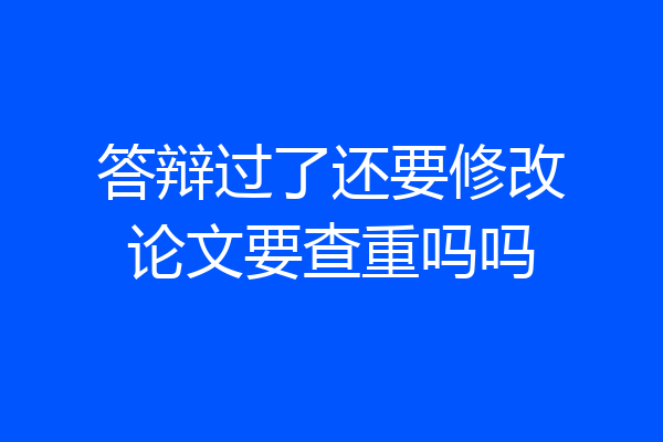 答辩过了还要修改论文要查重吗吗