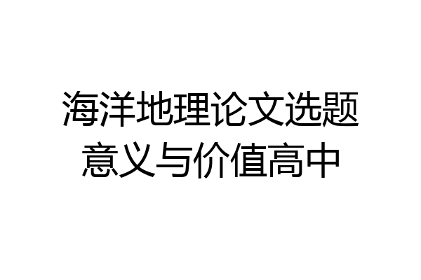 海洋地理论文选题意义与价值高中