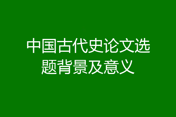 中国古代史论文选题背景及意义