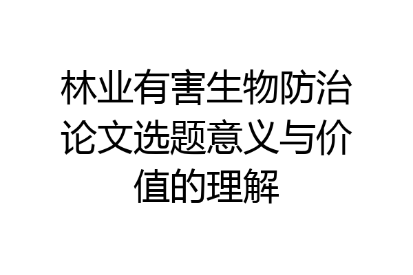 林业有害生物防治论文选题意义与价值的理解