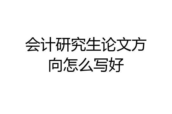 会计研究生论文方向怎么写好