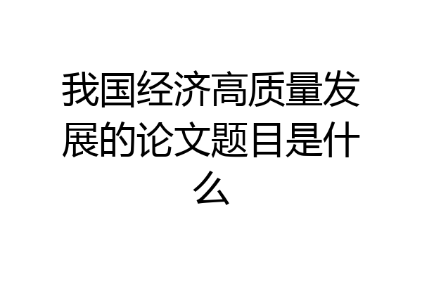 我国经济高质量发展的论文题目是什么