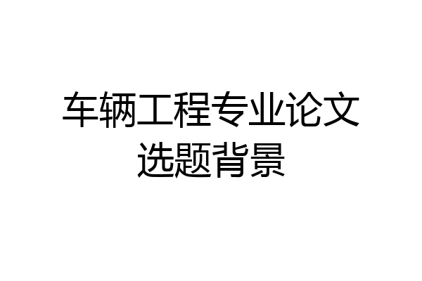 车辆工程专业论文选题背景