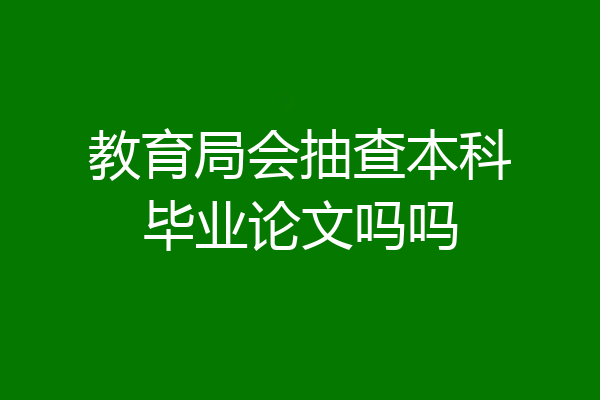 教育局会抽查本科毕业论文吗吗