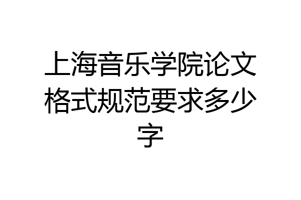上海音乐学院论文格式规范要求多少字