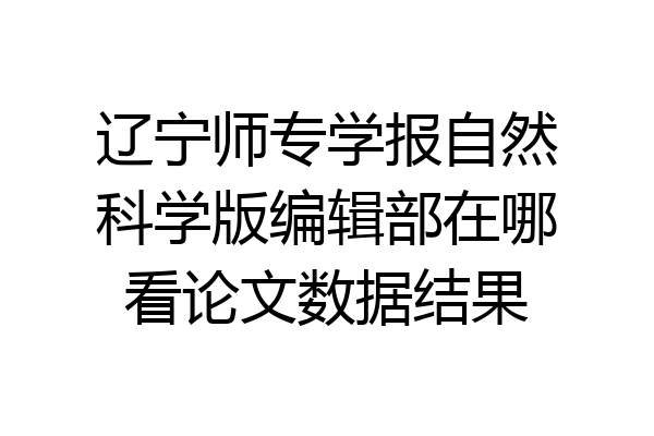 辽宁师专学报自然科学版编辑部在哪看论文数据结果