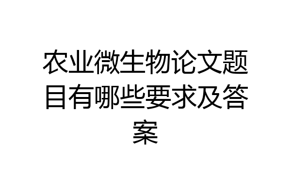 农业微生物论文题目有哪些要求及答案