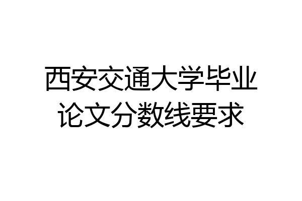 西安交通大学毕业论文分数线要求
