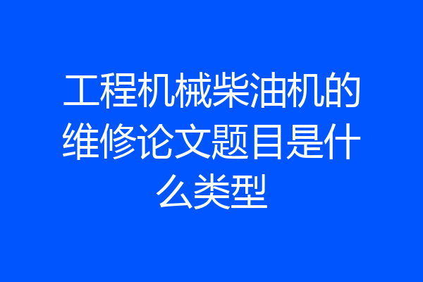 工程机械柴油机的维修论文题目是什么类型