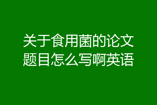 关于食用菌的论文题目怎么写啊英语