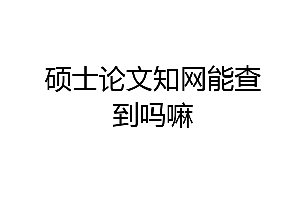 硕士论文知网能查到吗嘛