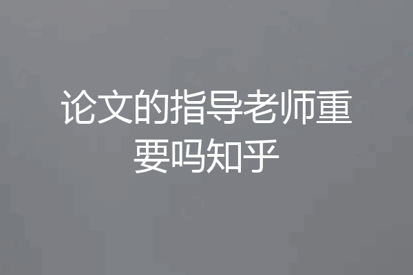 论文的指导老师重要吗知乎