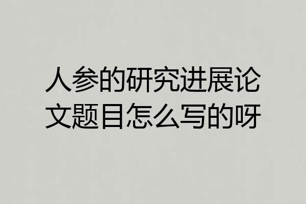 人参的研究进展论文题目怎么写的呀