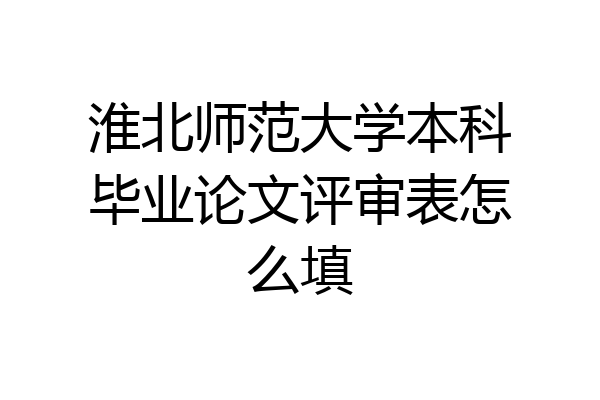 淮北师范大学本科毕业论文评审表怎么填