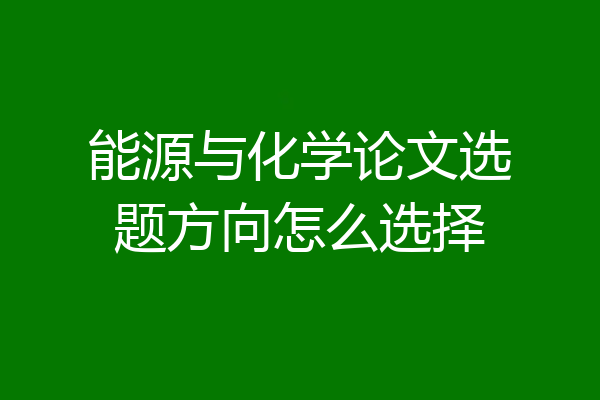 能源与化学论文选题方向怎么选择