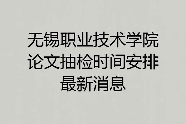 无锡职业技术学院论文抽检时间安排最新消息