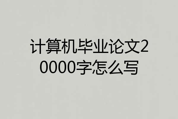 计算机毕业论文20000字怎么写