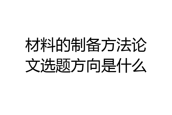 材料的制备方法论文选题方向是什么