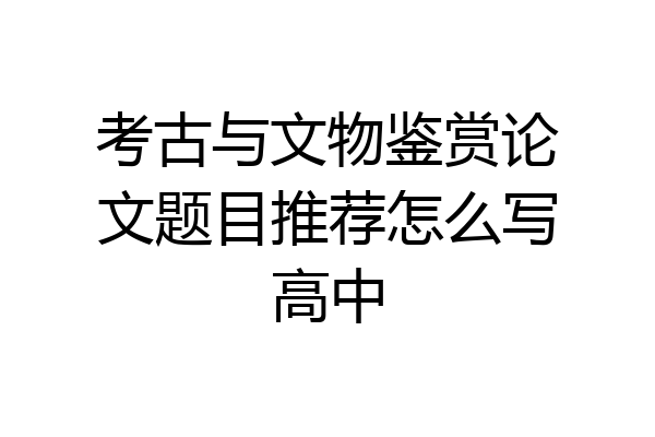 考古与文物鉴赏论文题目推荐怎么写高中
