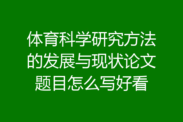 体育科学研究方法的发展与现状论文题目怎么写好看