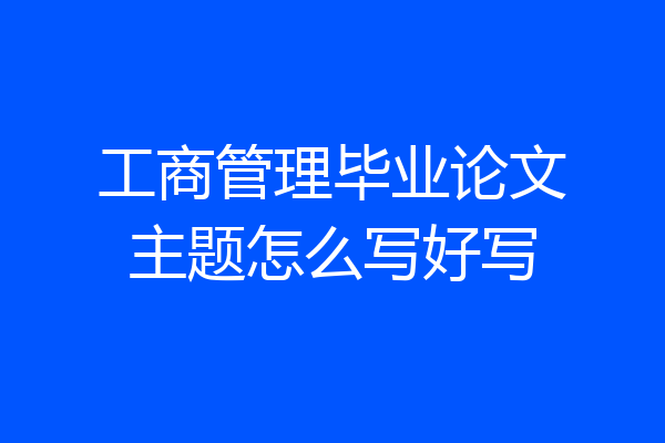 工商管理毕业论文主题怎么写好写