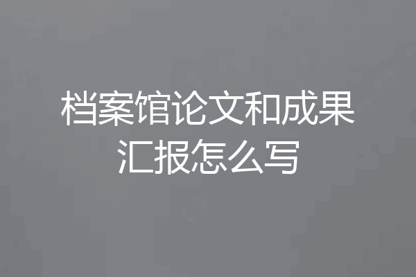 档案馆论文和成果汇报怎么写