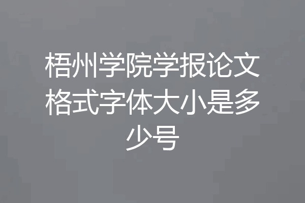 梧州学院学报论文格式字体大小是多少号