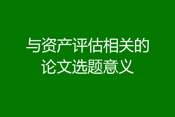 与资产评估相关的论文选题意义