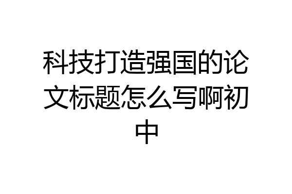 科技打造强国的论文标题怎么写啊初中