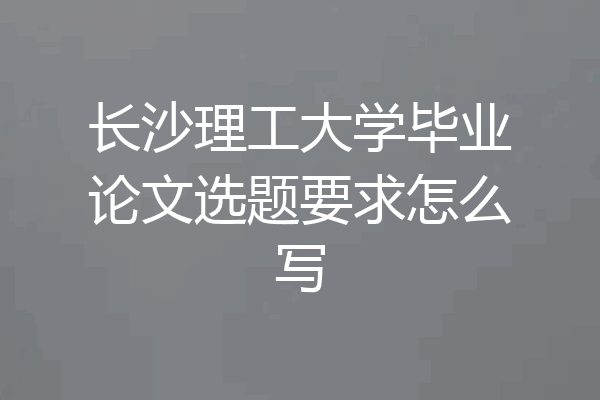 长沙理工大学毕业论文选题要求怎么写