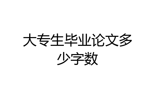 大专生毕业论文多少字数