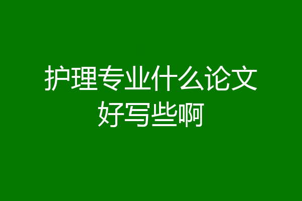 护理专业什么论文好写些啊
