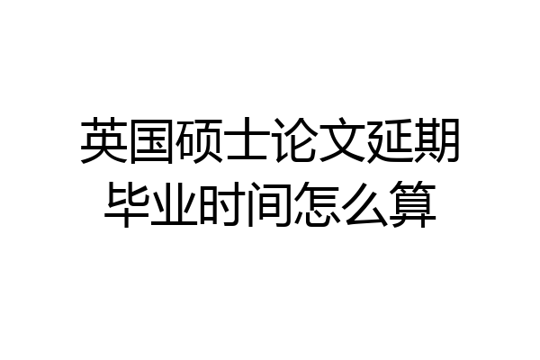 英国硕士论文延期毕业时间怎么算