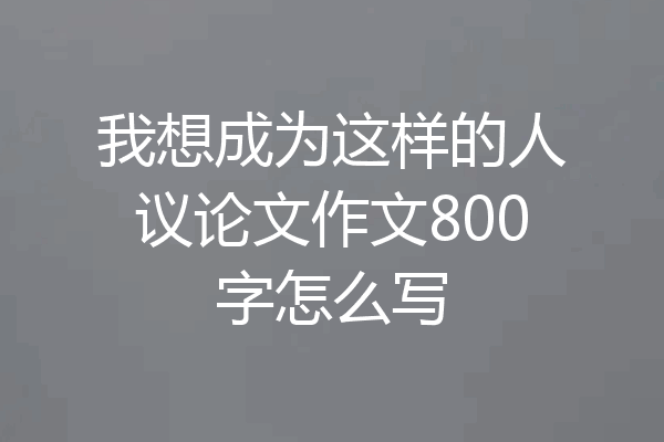我想成为这样的人议论文作文800字怎么写