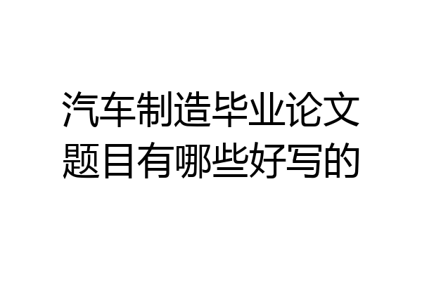 汽车制造毕业论文题目有哪些好写的