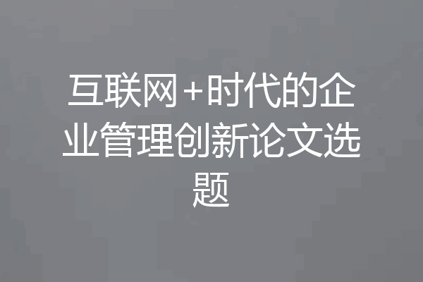 互联网+时代的企业管理创新论文选题