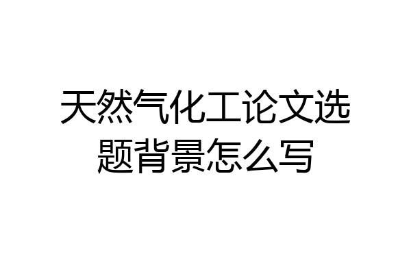 天然气化工论文选题背景怎么写