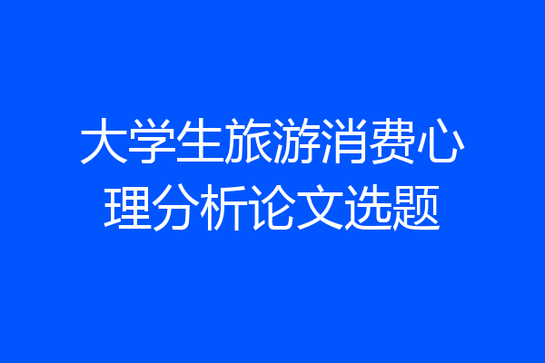 大学生旅游消费心理分析论文选题