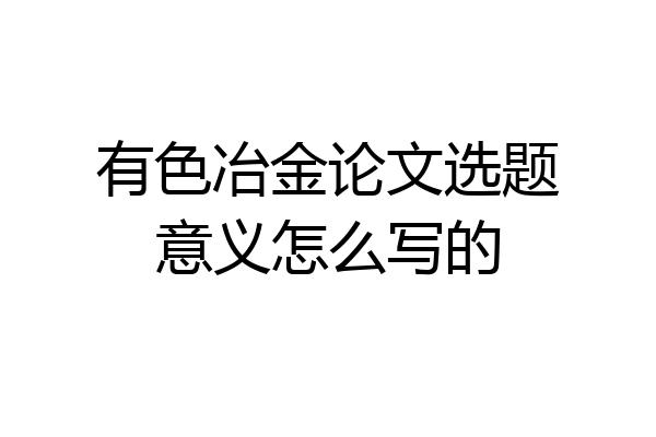 有色冶金论文选题意义怎么写的