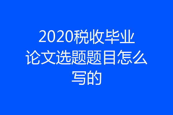 2020税收毕业论文选题题目怎么写的
