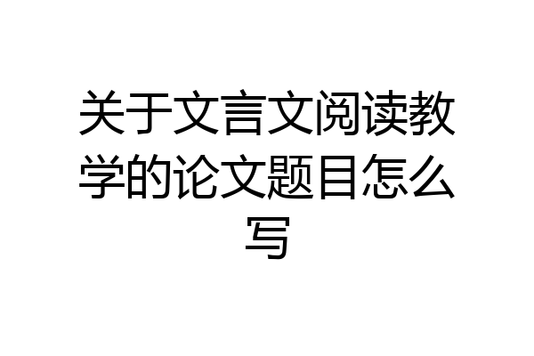 关于文言文阅读教学的论文题目怎么写