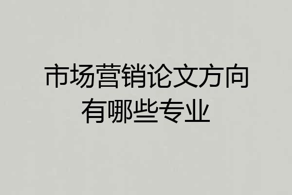 市场营销论文方向有哪些专业