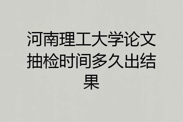河南理工大学论文抽检时间多久出结果
